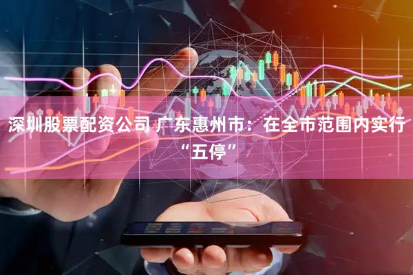 深圳股票配资公司 广东惠州市：在全市范围内实行“五停”
