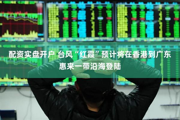 配资实盘开户 台风“红霞”预计将在香港到广东惠来一带沿海登陆