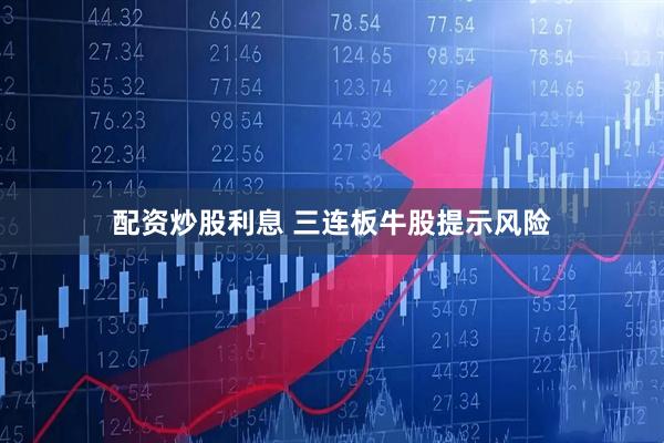 配资炒股利息 三连板牛股提示风险