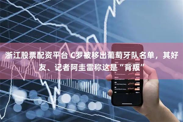 浙江股票配资平台 C罗被移出葡萄牙队名单，其好友、记者阿圭雷称这是“背叛”