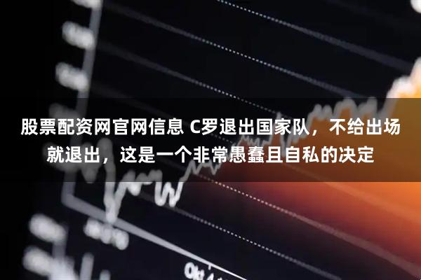 股票配资网官网信息 C罗退出国家队，不给出场就退出，这是一个非常愚蠢且自私的决定